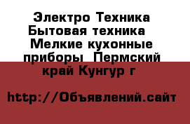 Электро-Техника Бытовая техника - Мелкие кухонные приборы. Пермский край,Кунгур г.